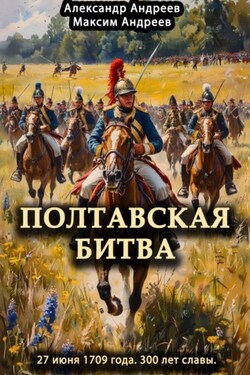 Полтавская битва 27 июня 1709 года. 300 лет славы - Александр Радьевич Андреев