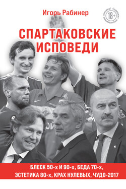 Спартаковские исповеди. Блеск 50-х и 90-х, эстетика 80-х, крах нулевых, чудо-2017 - Игорь Рабинер