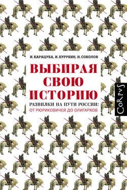 Выбирая свою историю. Развилки на пути России: от Рюриковичей до олигархов - Ирина Владимировна Карацуба