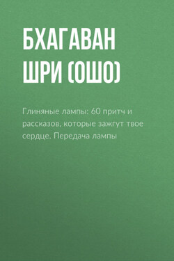 Глиняные лампы: 60 притч и рассказов, которые зажгут твое сердце. Передача лампы - Бхагаван Шри Раджниш (Ошо)