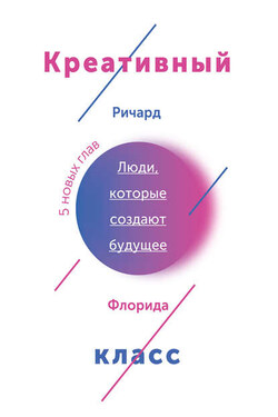 Креативный класс. Люди, которые создают будущее - Ричард Флорида