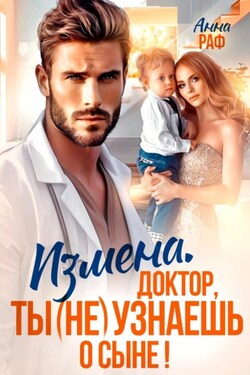 Измена. Доктор, ты (не) узнаешь о сыне - Анна Раф
