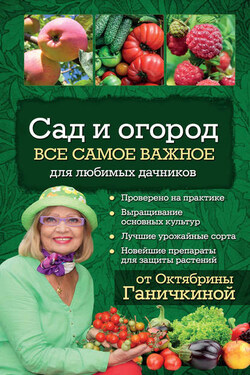 Сад и огород. Все самое важное для любимых дачников - Октябрина Алексеевна Ганичкина