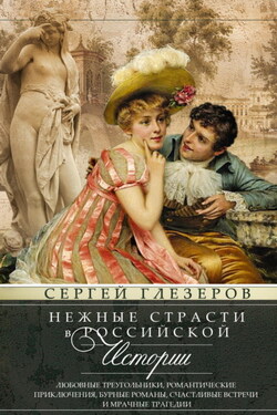 Нежные страсти в российской истории. Любовные треугольники, романтические приключения, бурные романы, счастливые встречи и мрачные трагедии - Сергей Глезеров