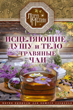 Исцеляющие душу и тело травяные чаи. Магия природы для вашего здоровья - Лариса Мелик