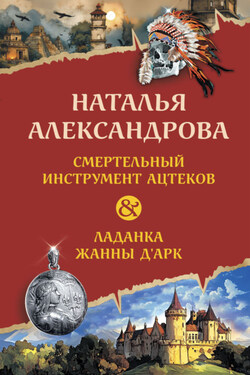 Смертельный инструмент ацтеков. Ладанка Жанны д’Арк - Наталья Александрова