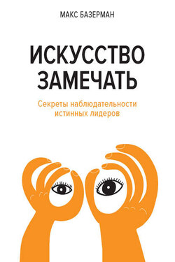 Искусство замечать. Секреты наблюдательности истинных лидеров - Макс Базерман