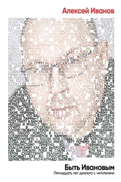 Быть Ивановым. Пятнадцать лет диалога с читателями - Алексей Иванов