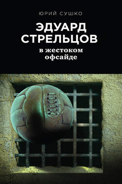 Эдуард Стрельцов: в жестоком офсайде - Юрий Сушко