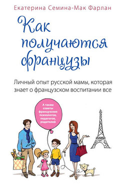Как получаются французы. Личный опыт русской мамы, которая знает о французском воспитании все - Екатерина Семина-Мак Фарлан