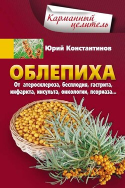 Облепиха от атеросклероза, бесплодия, гастрита, инфаркта, инсульта, онкологии, псориаза… - Юрий Константинов
