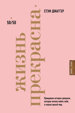 Жизнь прекрасна. 50/50. Правдивая история девушки, которая хотела найти себя, а нашла целый мир - Стэф Джаггер