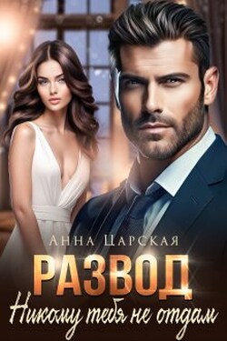 Развод. Никому тебя не отдам - Анна Царская