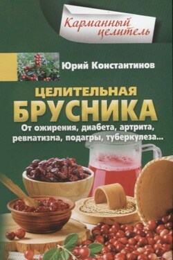 Целительная брусника. От ожирения, диабета, артрита, ревматизма, подагры, туберкулеза… - Юрий Константинов