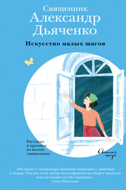 Искусство малых шагов. Рассказы и хроники из жизни священника - Александр Дьяченко