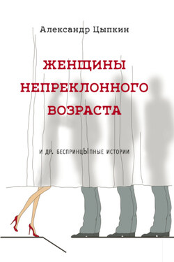 Женщины непреклонного возраста и др. беспринцЫпные рассказы - Александр Цыпкин
