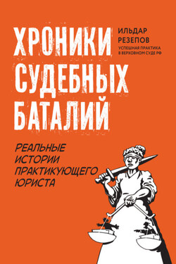 Хроники судебных баталий. Реальные истории практикующего юриста - Ильдар Резепов