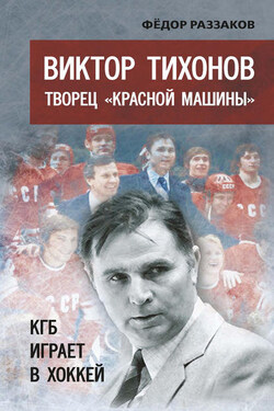 Виктор Тихонов творец «Красной машины». КГБ играет в хоккей - Федор Раззаков