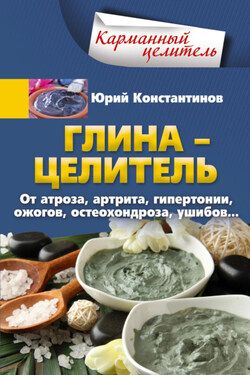 Глина – целитель. От артроза, артрита, гипертонии, ожогов, остеохондроза, ушибов… - Юрий Константинов