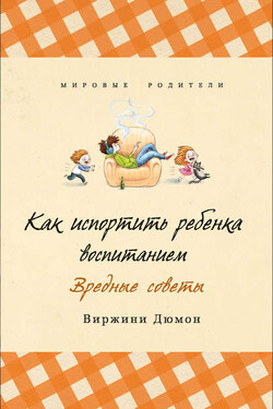 Как испортить ребенка воспитанием. Вредные советы - Виржини Дюмон