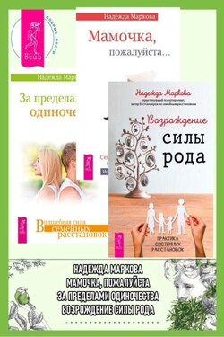 Возрождение силы рода. Практика системных расстановок + За пределами одиночества + Мамочка, пожалуйста…Семейные расстановки – метод Берта Хеллингера - Надежда Маркова