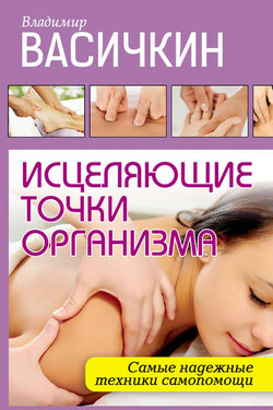 Исцеляющие точки организма. Самые надежные техники самопомощи - Владимир Васичкин