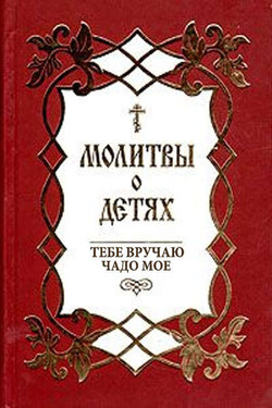 Молитвы о детях. Тебе вручаю чадо мое - Сборник