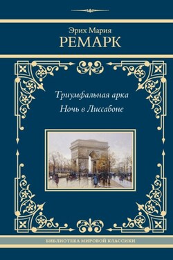 Триумфальная арка. Ночь в Лиссабоне - Эрих Мария Ремарк