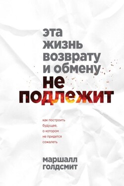 Эта жизнь возврату и обмену не подлежит. Как построить будущее, о котором не придется сожалеть - Маршалл Голдсмит
