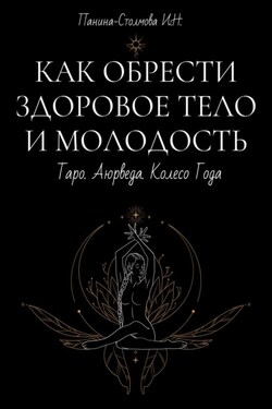 Как обрести здоровое тело и молодость. Таро. Аюрведа. Колесо Года - Ирина Панина Столмова