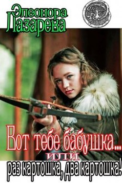 Вот тебе бабушка... или раз картошка, два картошка! - Элеонора Лазарева