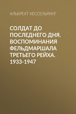 Солдат до последнего дня. Воспоминания фельдмаршала Третьего рейха. 1933-1947 - Альбрехт Кессельринг