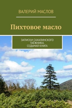 Пихтовое масло. Записки сахалинского таёжника. Седьмая книга - Валерий Маслов