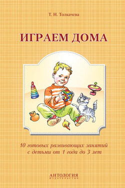 Играем дома. 10 готовых развивающих занятий с детьми от 1 года до 3 лет - Татьяна Толкачева