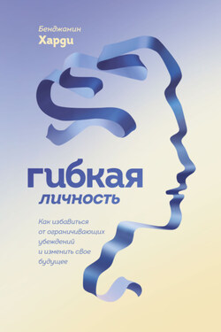 Гибкая личность. Как избавиться от ограничивающих убеждений и изменить свое будущее - Бенжамин Харди