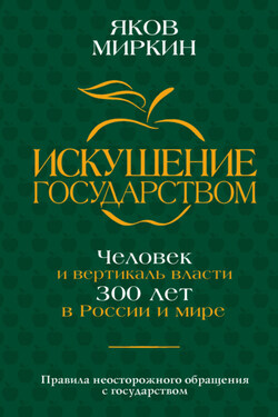 Искушение государством. Человек и вертикаль власти 300 лет в России и мире - Яков Миркин
