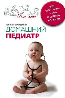 Домашний педиатр. Все, что нужно знать о детских болезнях - Ирина Пигулевская