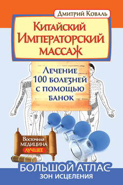 Китайский Императорский массаж. Лечение 100 болезней с помощью банок. Большой атлас зон исцеления - Дмитрий Коваль
